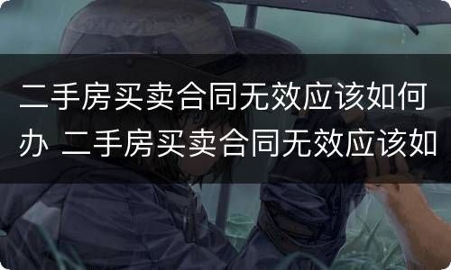 二手房买卖合同无效应该如何办 二手房买卖合同无效应该如何办理