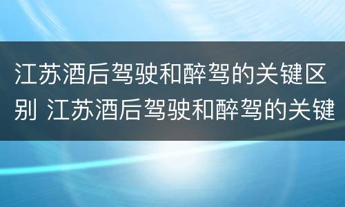 江苏酒后驾驶和醉驾的关键区别 江苏酒后驾驶和醉驾的关键区别是