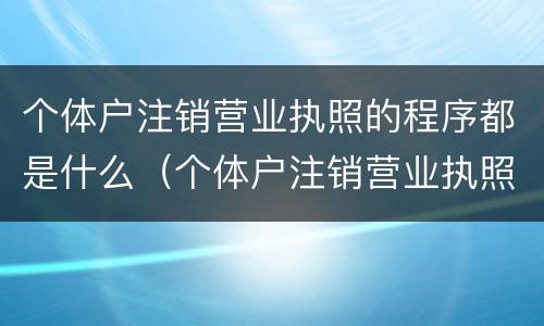 个体户注销营业执照的程序都是什么（个体户注销营业执照的程序都是什么）