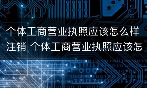 个体工商营业执照应该怎么样注销 个体工商营业执照应该怎么样注销呢