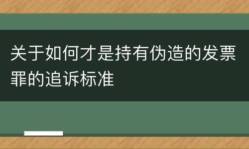 关于如何才是持有伪造的发票罪的追诉标准