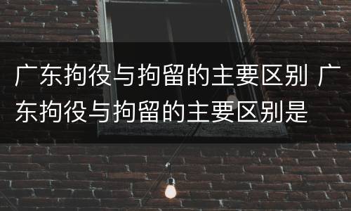 广东拘役与拘留的主要区别 广东拘役与拘留的主要区别是