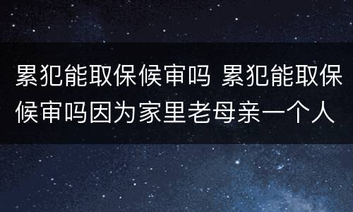 累犯能取保候审吗 累犯能取保候审吗因为家里老母亲一个人在家
