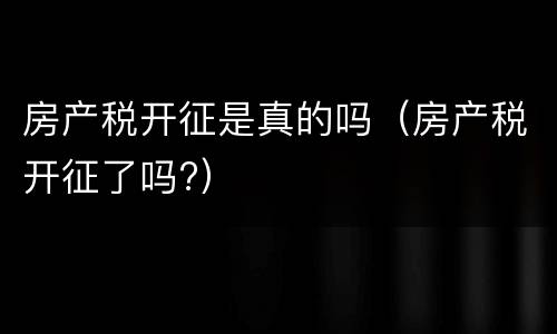 房产税开征是真的吗（房产税开征了吗?）