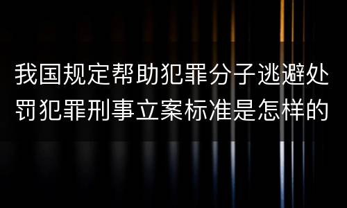 我国规定帮助犯罪分子逃避处罚犯罪刑事立案标准是怎样的