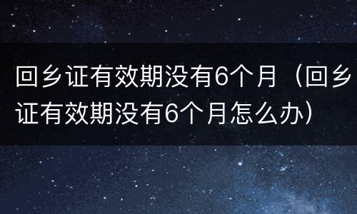 回乡证有效期没有6个月（回乡证有效期没有6个月怎么办）