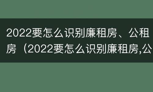 2022要怎么识别廉租房、公租房（2022要怎么识别廉租房,公租房呢）
