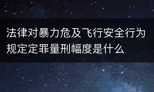法律对暴力危及飞行安全行为规定定罪量刑幅度是什么