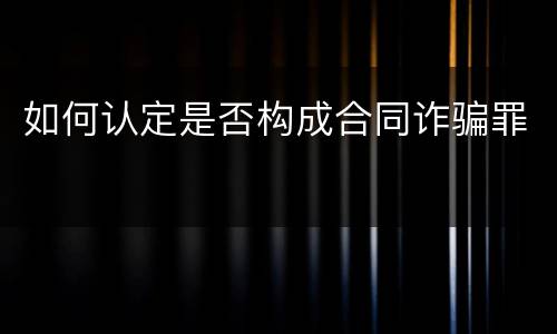 如何认定是否构成合同诈骗罪