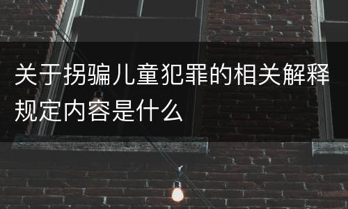 关于拐骗儿童犯罪的相关解释规定内容是什么