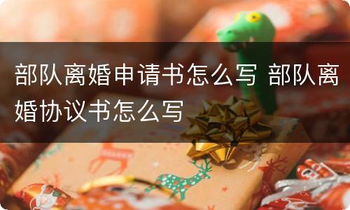 部队离婚申请书怎么写 部队离婚协议书怎么写