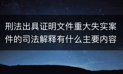 刑法出具证明文件重大失实案件的司法解释有什么主要内容