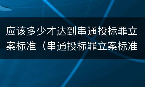 应该多少才达到串通投标罪立案标准（串通投标罪立案标准 数额累加）