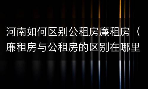 河南如何区别公租房廉租房（廉租房与公租房的区别在哪里）