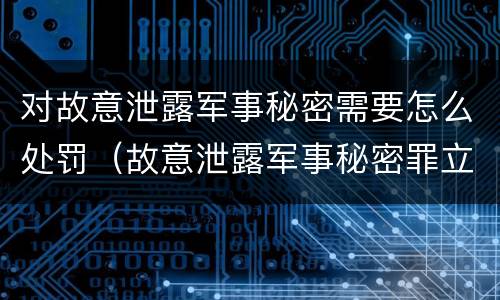 对故意泄露军事秘密需要怎么处罚（故意泄露军事秘密罪立案标准）