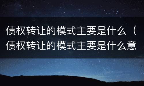 债权转让的模式主要是什么（债权转让的模式主要是什么意思）