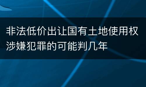 非法低价出让国有土地使用权涉嫌犯罪的可能判几年