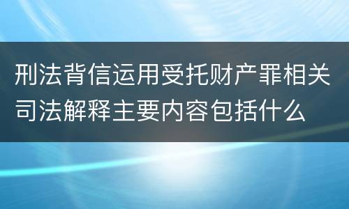 刑法背信运用受托财产罪相关司法解释主要内容包括什么