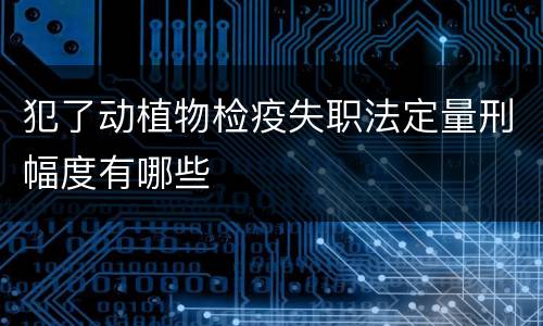 犯了动植物检疫失职法定量刑幅度有哪些