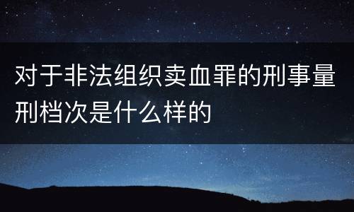 对于非法组织卖血罪的刑事量刑档次是什么样的