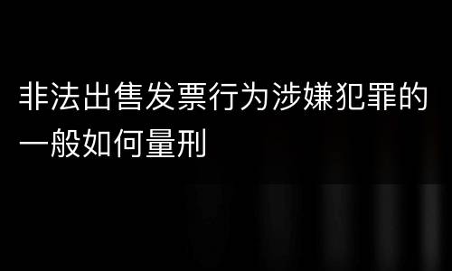 非法出售发票行为涉嫌犯罪的一般如何量刑