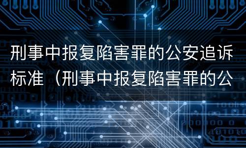 刑事中报复陷害罪的公安追诉标准（刑事中报复陷害罪的公安追诉标准是多少）