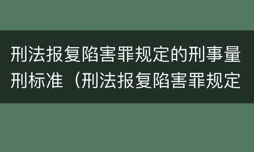 刑法报复陷害罪规定的刑事量刑标准（刑法报复陷害罪规定的刑事量刑标准是）