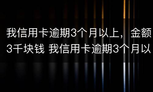 我信用卡逾期3个月以上，金额3千块钱 我信用卡逾期3个月以上,金额3千块钱怎么办