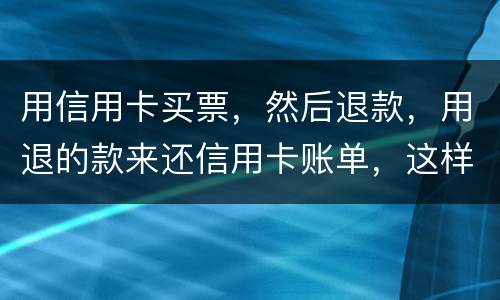 用信用卡买票，然后退款，用退的款来还信用卡账单，这样违法吗/