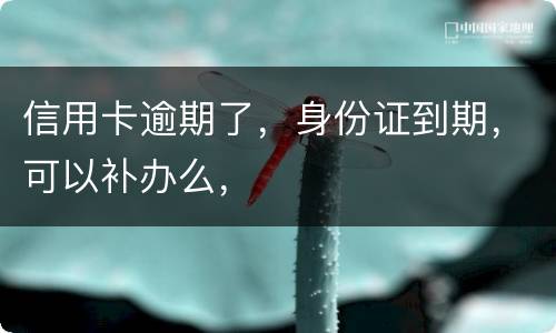 信用卡逾期了，身份证到期，可以补办么，