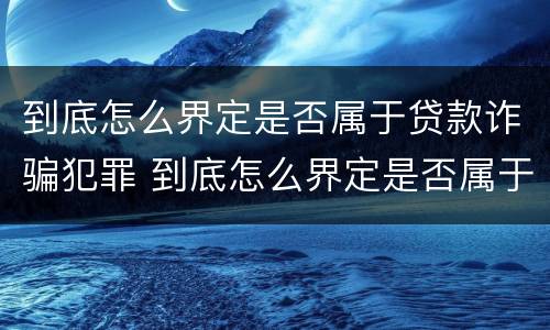 到底怎么界定是否属于贷款诈骗犯罪 到底怎么界定是否属于贷款诈骗犯罪呢