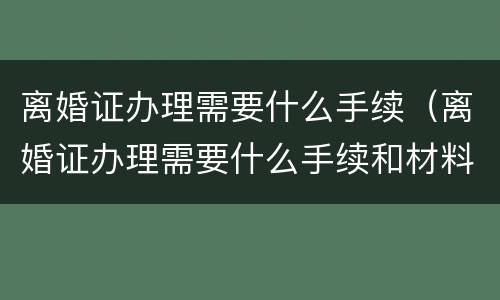 离婚证办理需要什么手续（离婚证办理需要什么手续和材料）