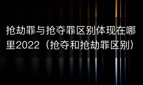 抢劫罪与抢夺罪区别体现在哪里2022（抢夺和抢劫罪区别）
