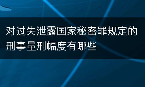 对过失泄露国家秘密罪规定的刑事量刑幅度有哪些
