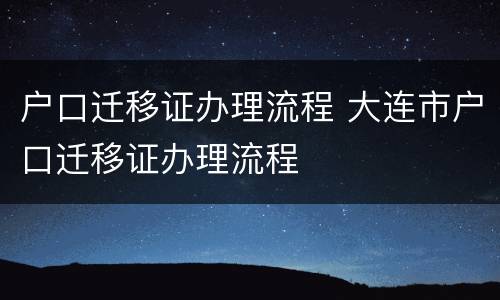 户口迁移证办理流程 大连市户口迁移证办理流程