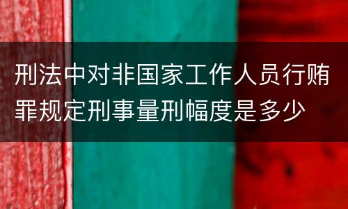 刑法中对非国家工作人员行贿罪规定刑事量刑幅度是多少