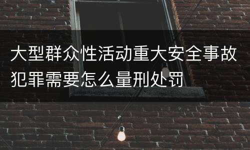 大型群众性活动重大安全事故犯罪需要怎么量刑处罚