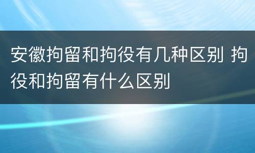安徽拘留和拘役有几种区别 拘役和拘留有什么区别