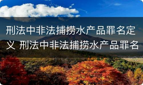 刑法中非法捕捞水产品罪名定义 刑法中非法捕捞水产品罪名定义标准