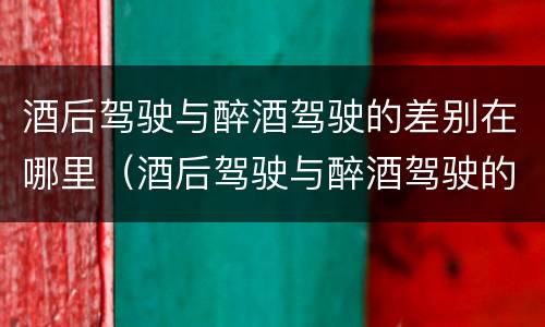 酒后驾驶与醉酒驾驶的差别在哪里（酒后驾驶与醉酒驾驶的差别在哪里查）