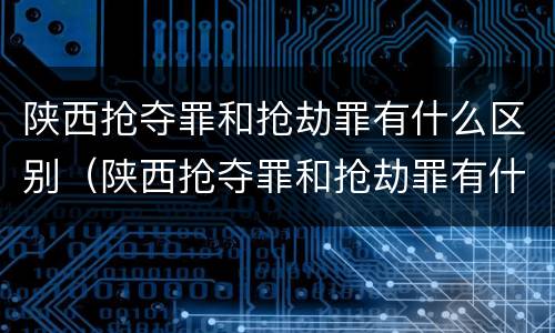 陕西抢夺罪和抢劫罪有什么区别（陕西抢夺罪和抢劫罪有什么区别呢）