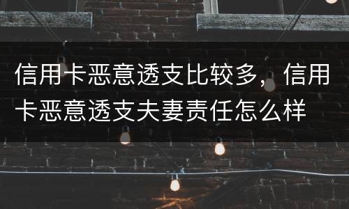 信用卡恶意透支比较多，信用卡恶意透支夫妻责任怎么样