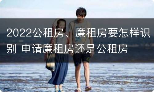 2022公租房、廉租房要怎样识别 申请廉租房还是公租房