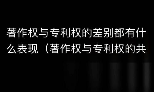 著作权与专利权的差别都有什么表现（著作权与专利权的共性有）