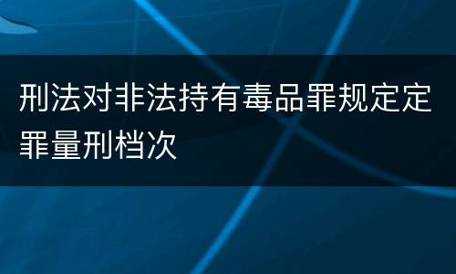 刑法对非法持有毒品罪规定定罪量刑档次