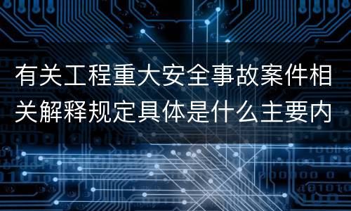 有关工程重大安全事故案件相关解释规定具体是什么主要内容