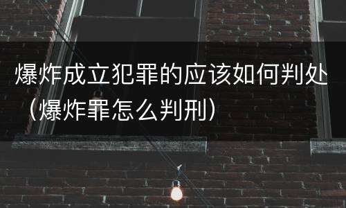爆炸成立犯罪的应该如何判处（爆炸罪怎么判刑）