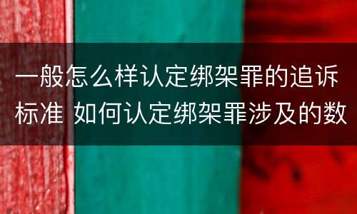 一般怎么样认定绑架罪的追诉标准 如何认定绑架罪涉及的数罪问题