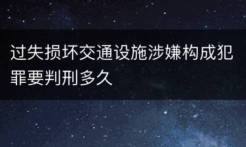 过失损坏交通设施涉嫌构成犯罪要判刑多久