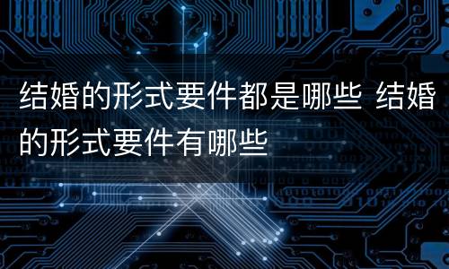 结婚的形式要件都是哪些 结婚的形式要件有哪些